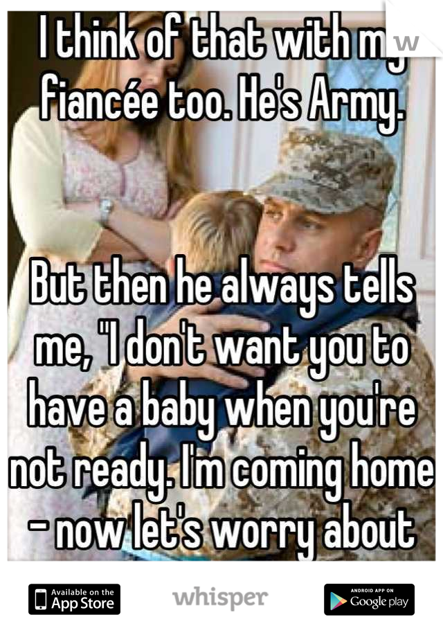 I think of that with my fiancée too. He's Army.


But then he always tells me, "I don't want you to have a baby when you're not ready. I'm coming home - now let's worry about you."