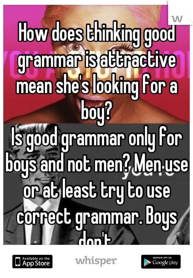How does thinking good grammar is attractive mean she's looking for a boy? 
Is good grammar only for boys and not men? Men use or at least try to use correct grammar. Boys don't.