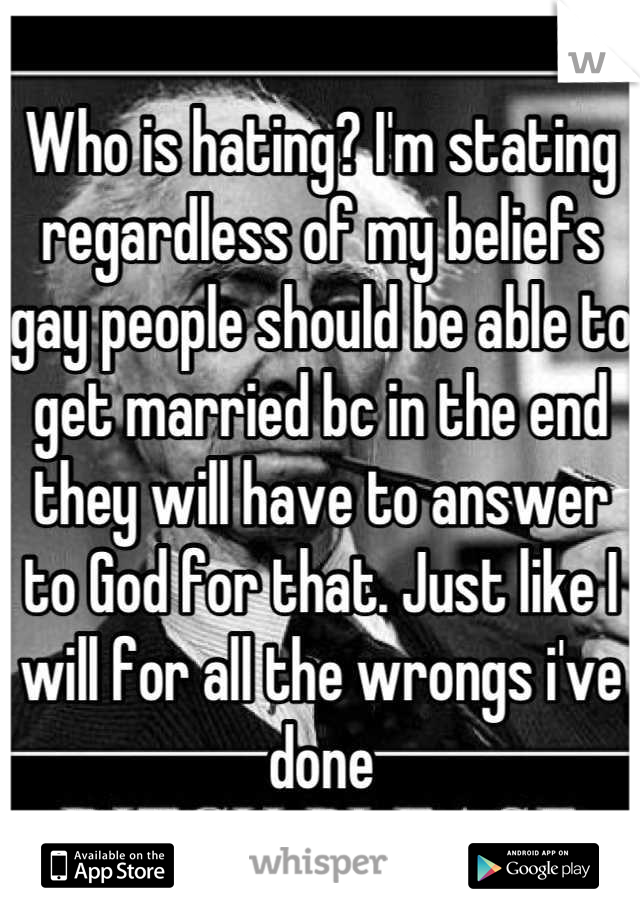 Who is hating? I'm stating regardless of my beliefs gay people should be able to get married bc in the end they will have to answer to God for that. Just like I will for all the wrongs i've done