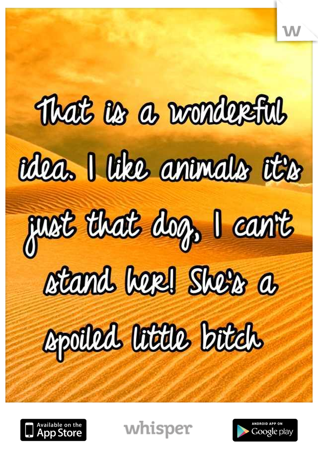 That is a wonderful idea. I like animals it's just that dog, I can't stand her! She's a spoiled little bitch 