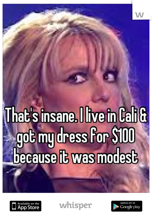 That's insane. I live in Cali & got my dress for $100 because it was modest