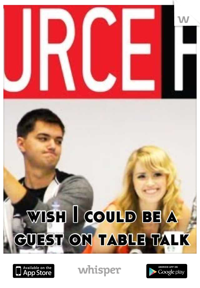 wish I could be a guest on table talk