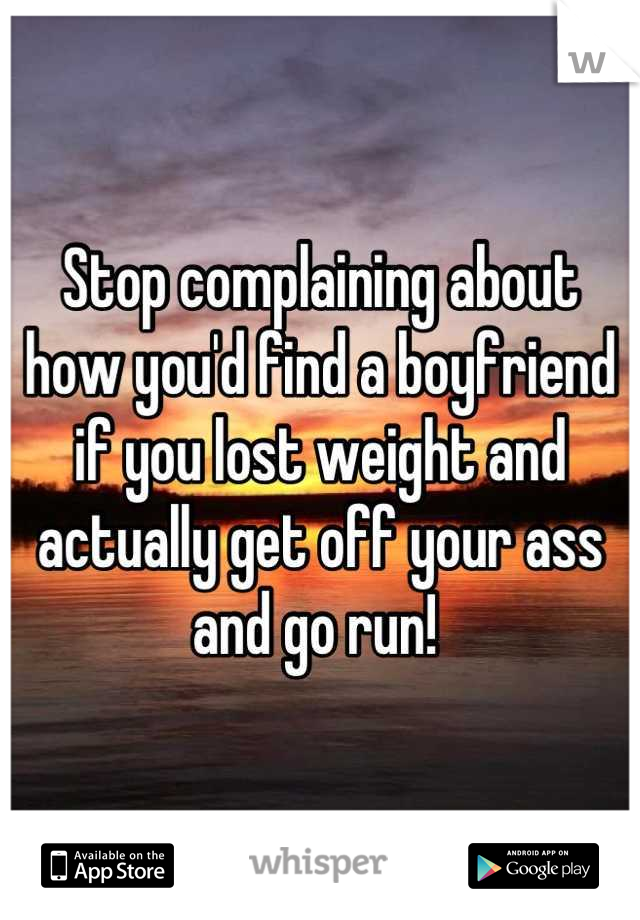 Stop complaining about how you'd find a boyfriend if you lost weight and actually get off your ass and go run! 