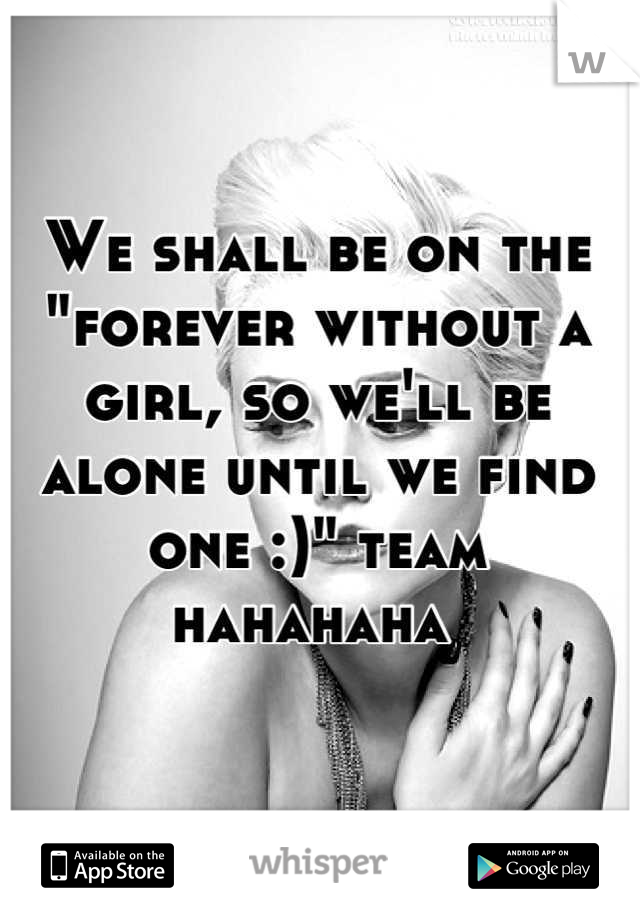We shall be on the "forever without a girl, so we'll be alone until we find one :)" team hahahaha 
