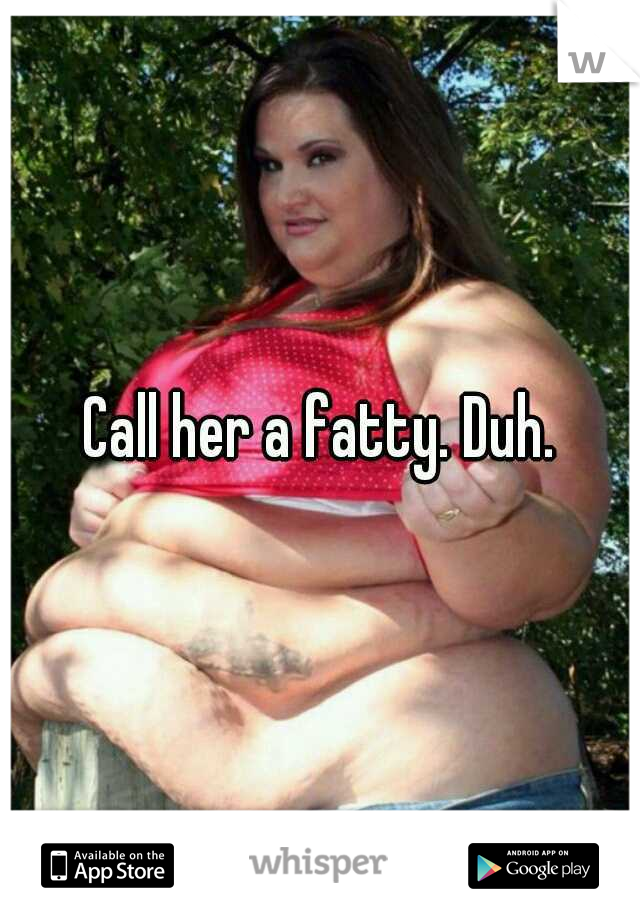 Call her a fatty. Duh.