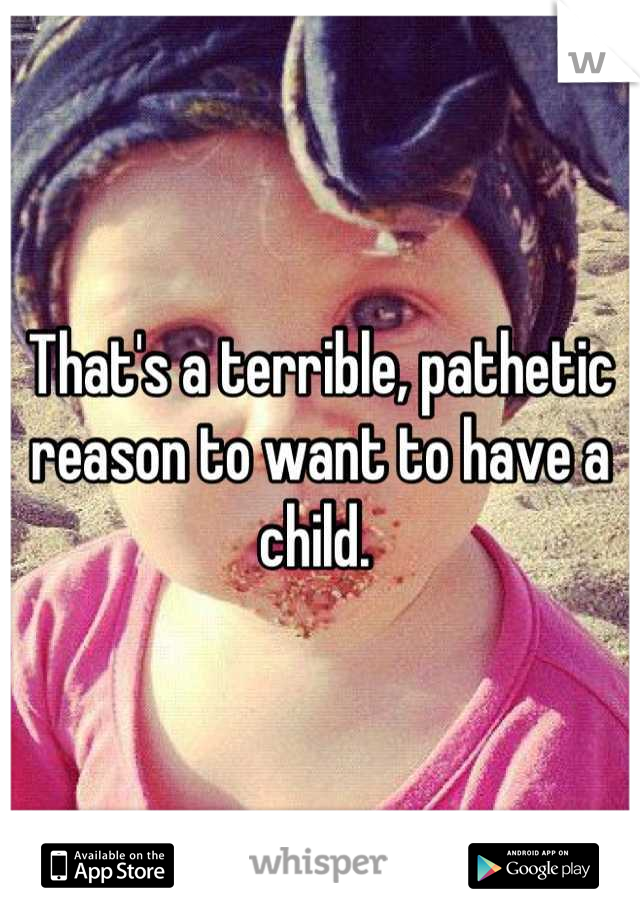 That's a terrible, pathetic reason to want to have a child. 