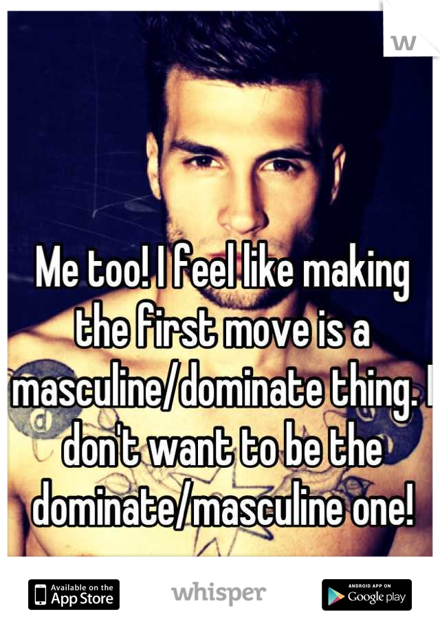 Me too! I feel like making the first move is a masculine/dominate thing. I don't want to be the dominate/masculine one!