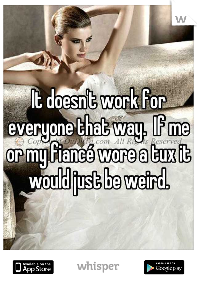 It doesn't work for everyone that way.  If me or my fiancé wore a tux it would just be weird.