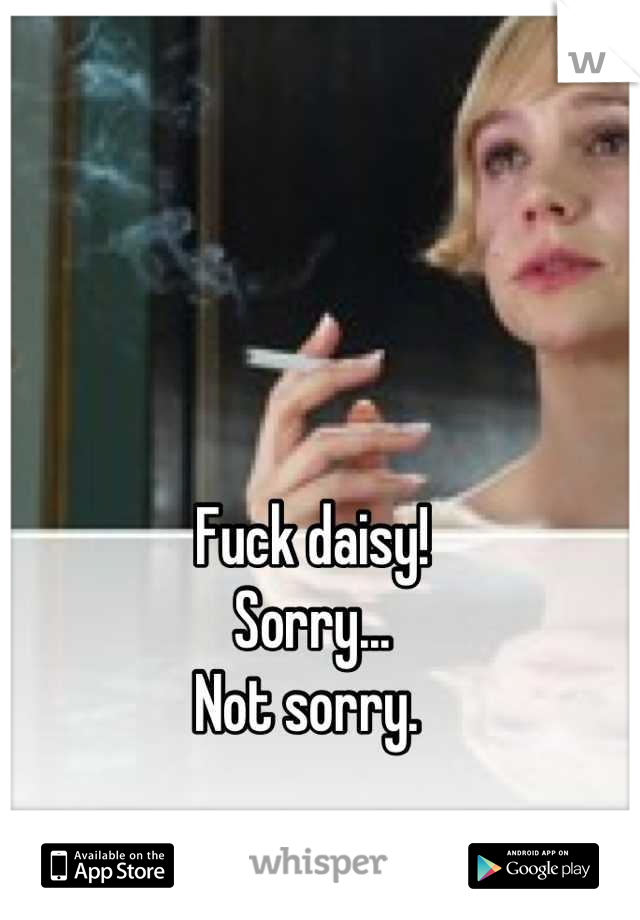 Fuck daisy! 
Sorry...
Not sorry. 