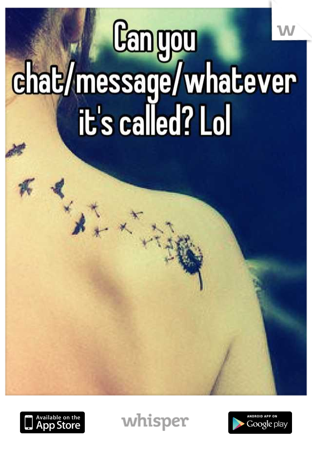 Can you chat/message/whatever it's called? Lol