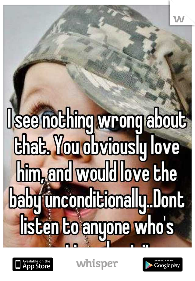 I see nothing wrong about that. You obviously love him, and would love the baby unconditionally..Dont listen to anyone who's negative about it. 
