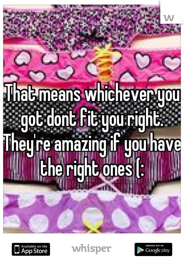 That means whichever you got dont fit you right. They're amazing if you have the right ones (: