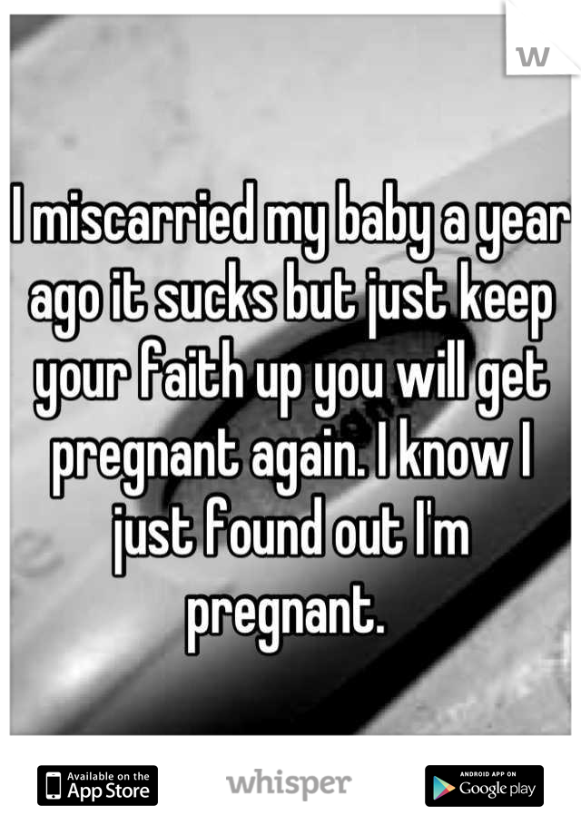 I miscarried my baby a year ago it sucks but just keep your faith up you will get pregnant again. I know I just found out I'm pregnant. 