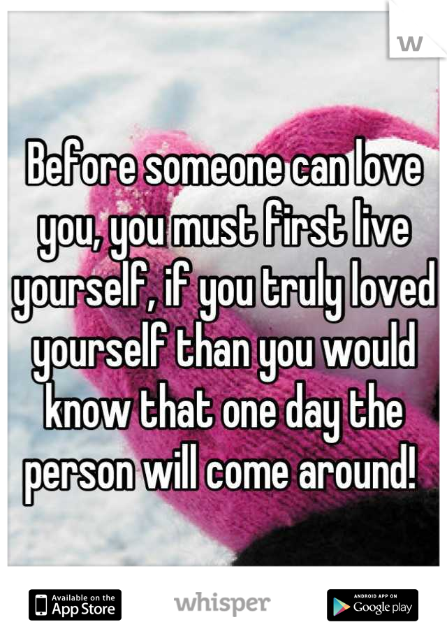 Before someone can love you, you must first live yourself, if you truly loved yourself than you would know that one day the person will come around! 
