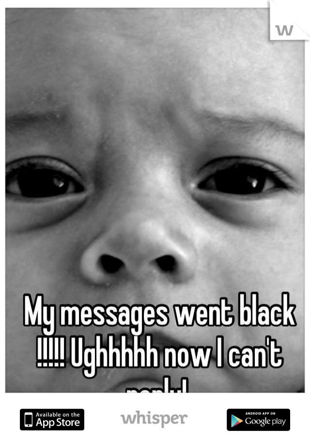 My messages went black !!!!! Ughhhhh now I can't reply! 