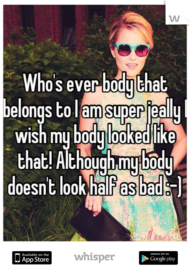 Who's ever body that belongs to I am super jeally I wish my body looked like that! Although my body doesn't look half as bad :-)