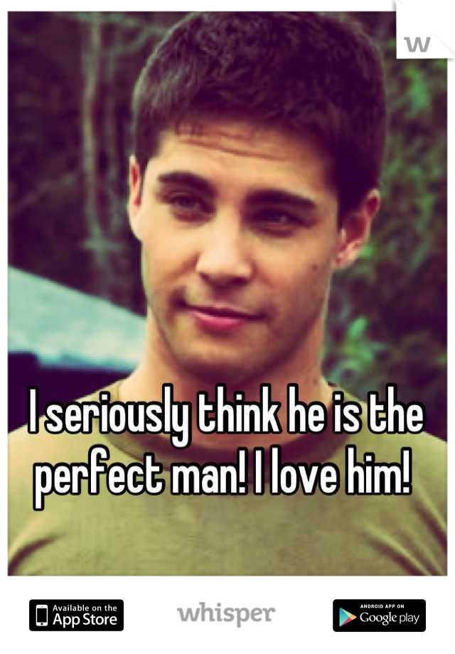 I seriously think he is the perfect man! I love him! 