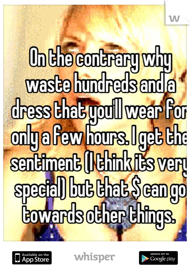 On the contrary why waste hundreds and a dress that you'll wear for only a few hours. I get the sentiment (I think its very special) but that $ can go towards other things. 