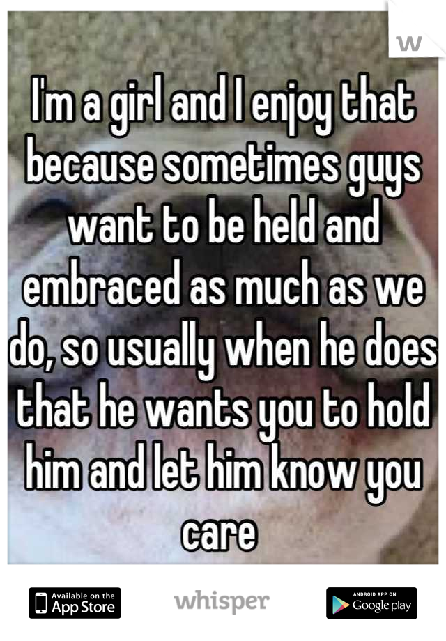 I'm a girl and I enjoy that because sometimes guys want to be held and embraced as much as we do, so usually when he does that he wants you to hold him and let him know you care 