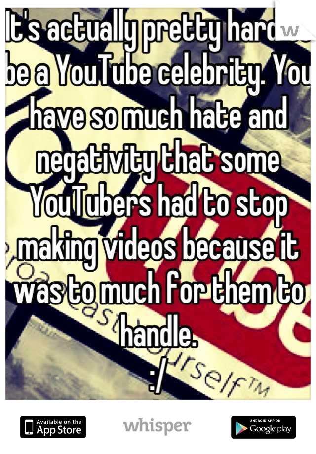 It's actually pretty hard to be a YouTube celebrity. You have so much hate and negativity that some YouTubers had to stop making videos because it was to much for them to handle. 
:/
And it takes years