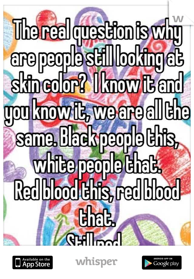 The real question is why are people still looking at skin color?  I know it and you know it, we are all the same. Black people this, white people that. 
Red blood this, red blood that.
Still red. 