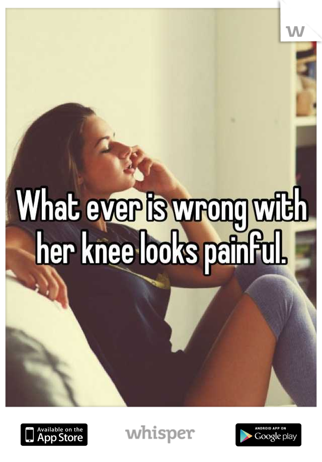 What ever is wrong with her knee looks painful.