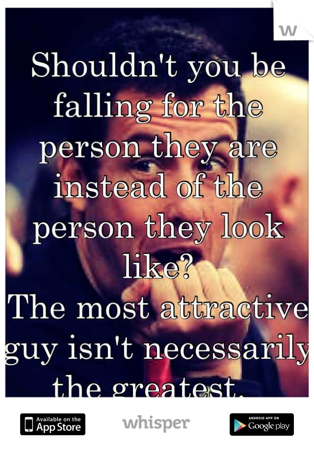 Shouldn't you be falling for the person they are instead of the person they look like? 
The most attractive guy isn't necessarily the greatest.  