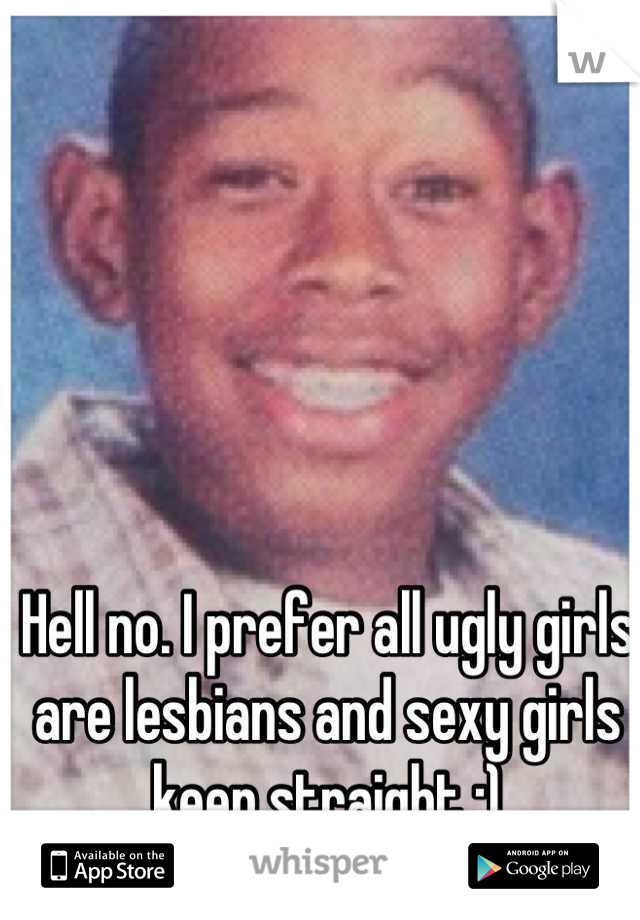 Hell no. I prefer all ugly girls are lesbians and sexy girls keep straight :)