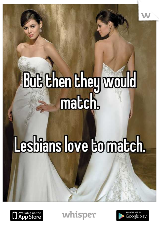 But then they would match.

Lesbians love to match.