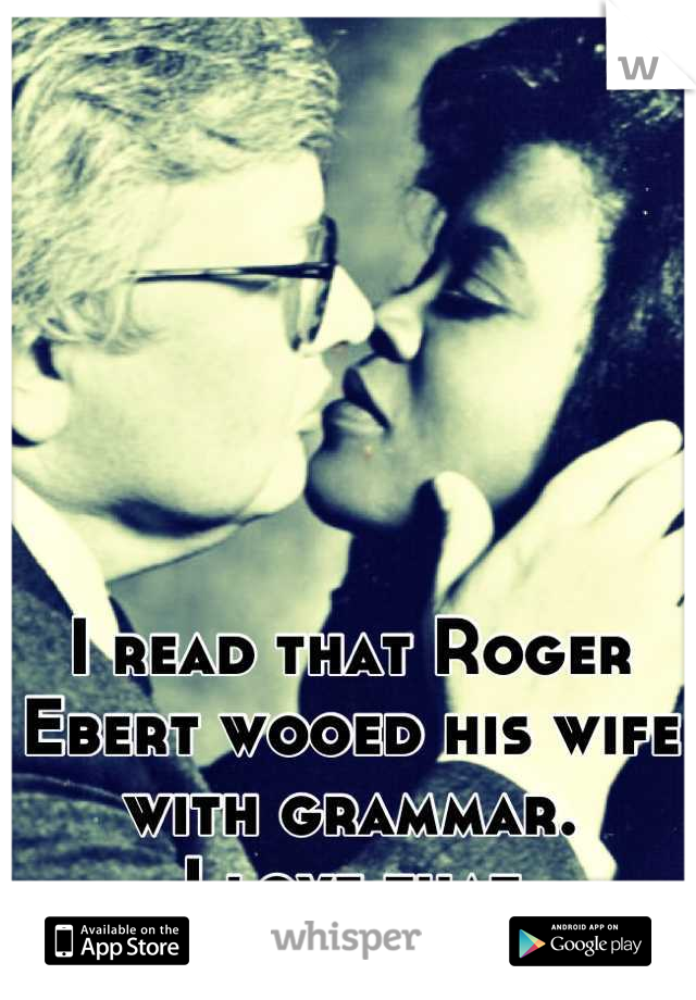 I read that Roger Ebert wooed his wife with grammar. 
I love that
