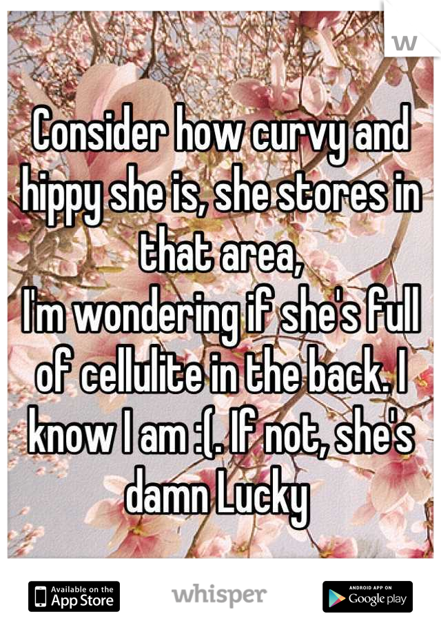 Consider how curvy and hippy she is, she stores in that area,
I'm wondering if she's full of cellulite in the back. I know I am :(. If not, she's damn Lucky 