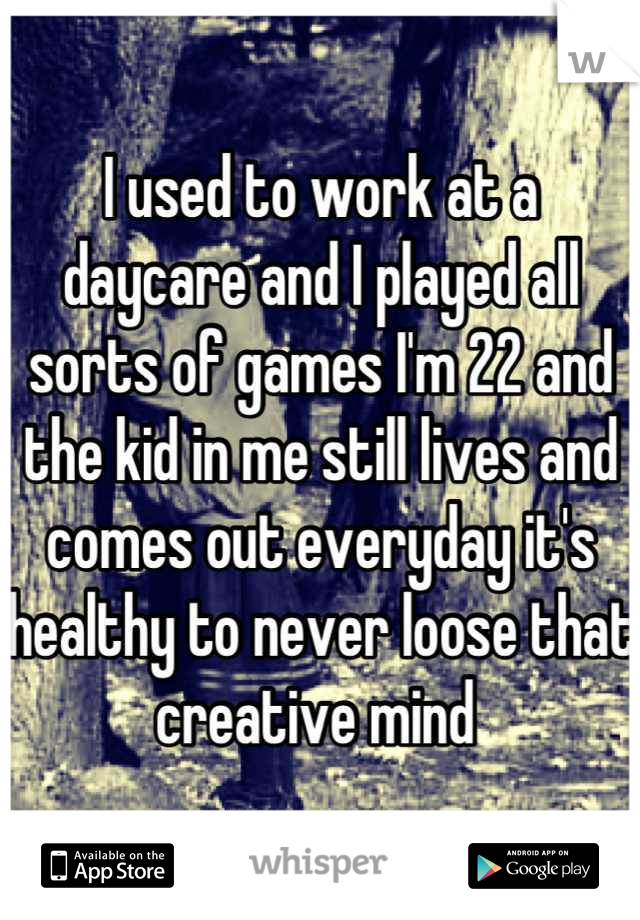 I used to work at a daycare and I played all sorts of games I'm 22 and the kid in me still lives and comes out everyday it's healthy to never loose that creative mind 