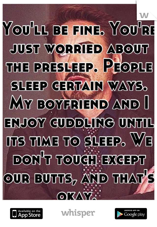 You'll be fine. You're just worried about the presleep. People sleep certain ways. My boyfriend and I enjoy cuddling until its time to sleep. We don't touch except our butts, and that's okay. 