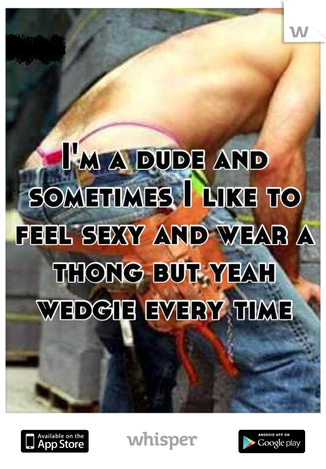 I'm a dude and sometimes I like to feel sexy and wear a thong but yeah wedgie every time