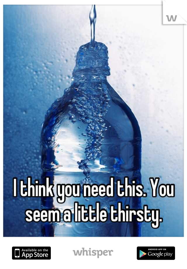 I think you need this. You seem a little thirsty.