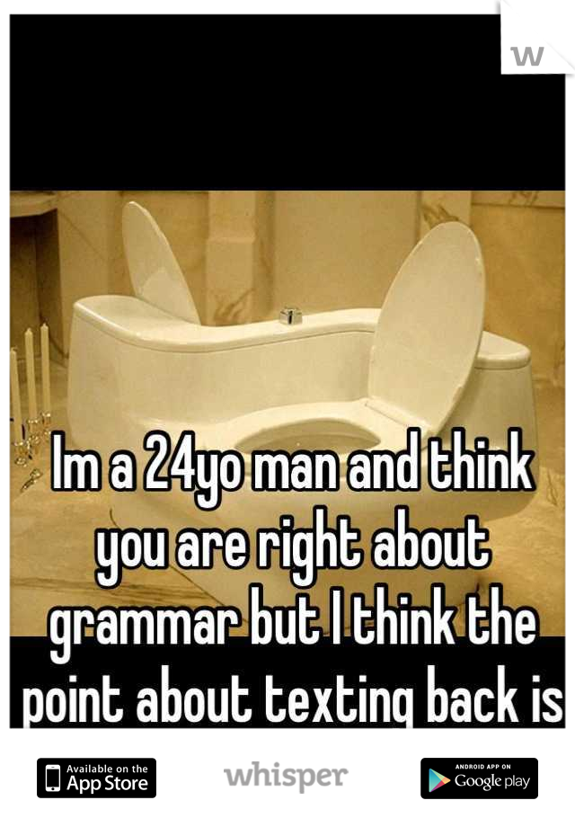 Im a 24yo man and think you are right about grammar but I think the point about texting back is nit valable. 
