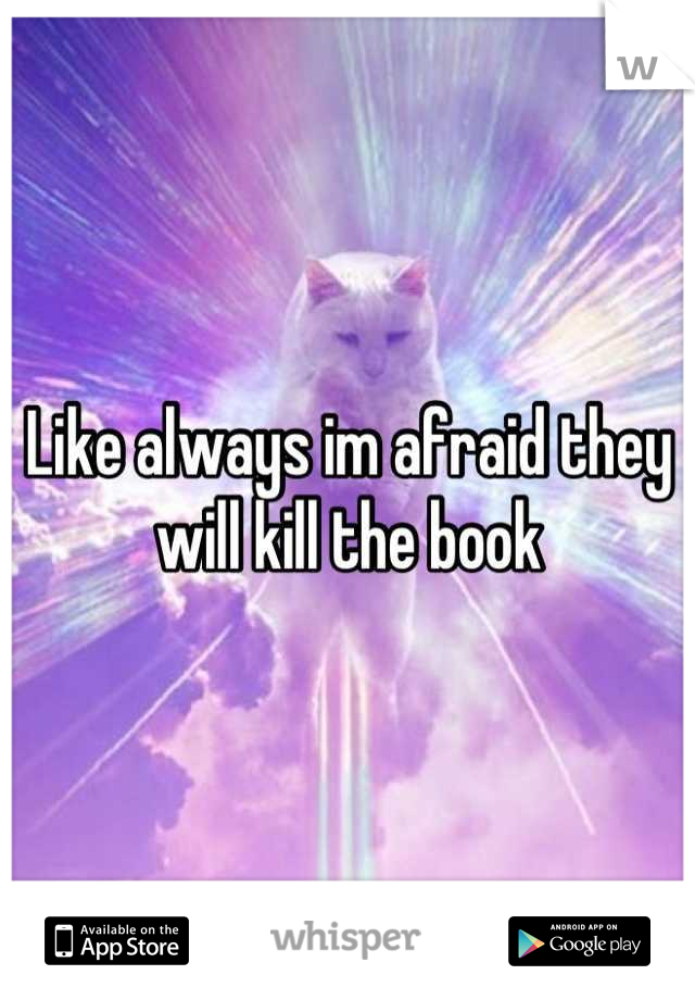 Like always im afraid they will kill the book