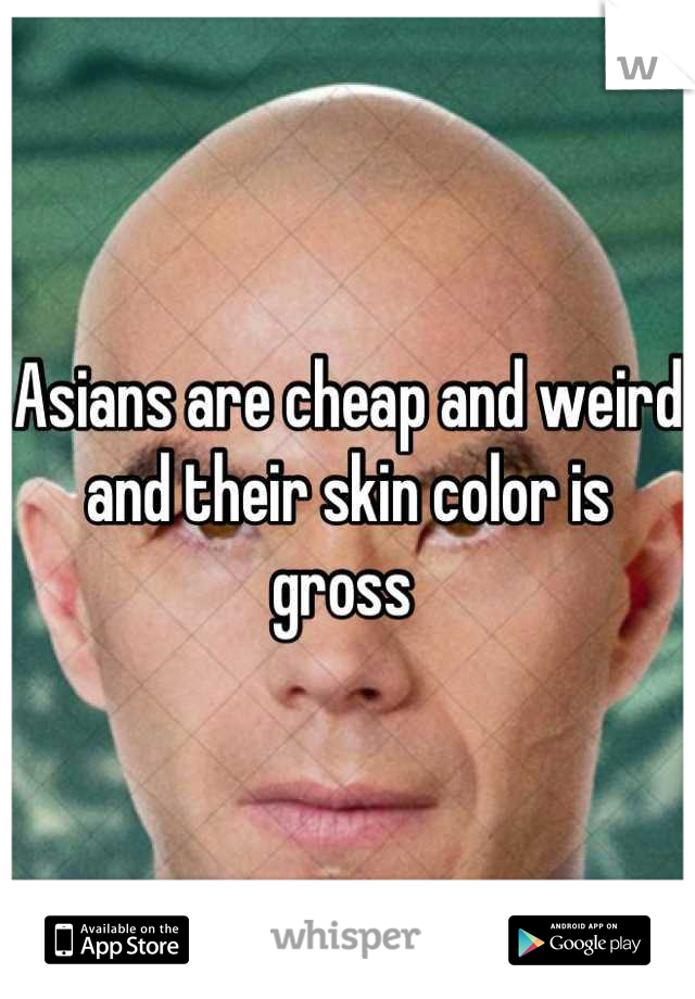 Asians are cheap and weird and their skin color is gross 