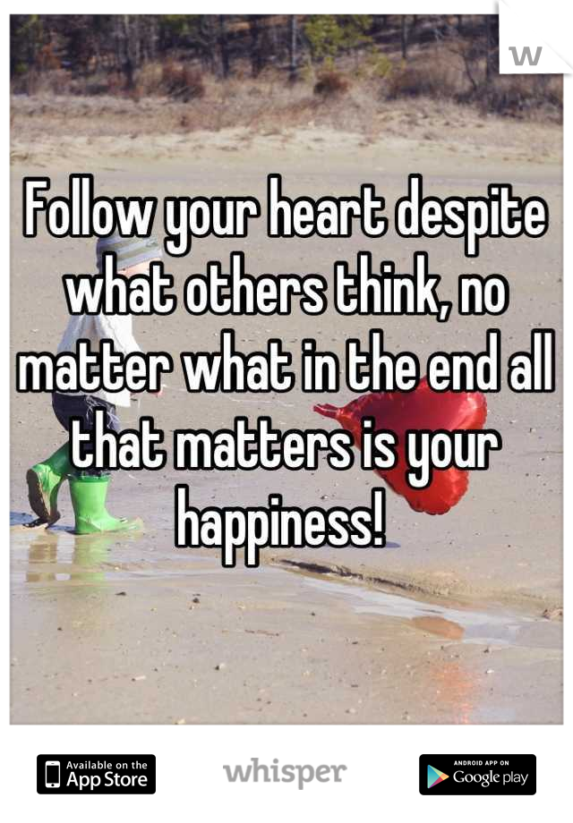 Follow your heart despite what others think, no matter what in the end all that matters is your happiness! 