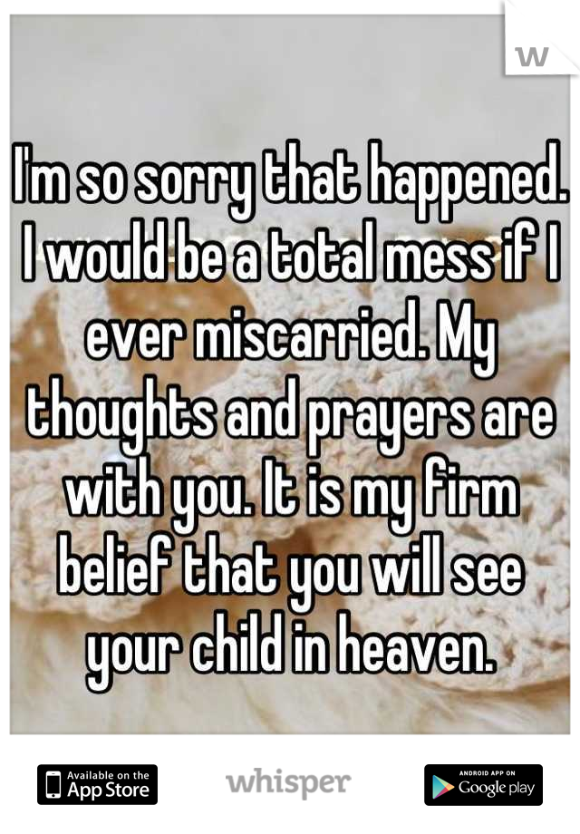 I'm so sorry that happened. I would be a total mess if I ever miscarried. My thoughts and prayers are with you. It is my firm belief that you will see your child in heaven.