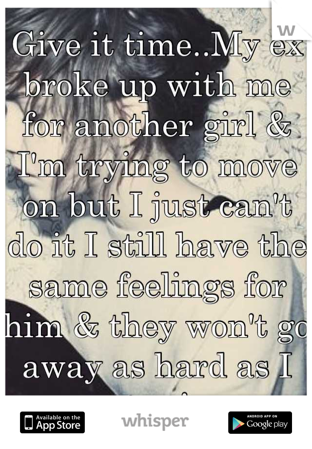 Give it time..My ex broke up with me for another girl & I'm trying to move on but I just can't do it I still have the same feelings for him & they won't go away as hard as I try !