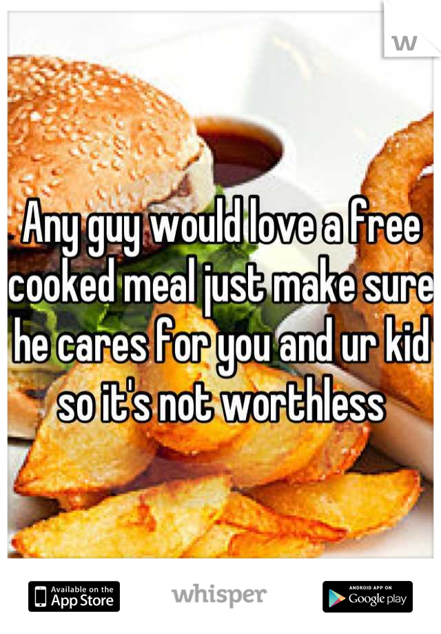 Any guy would love a free cooked meal just make sure he cares for you and ur kid so it's not worthless