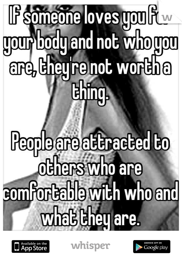 If someone loves you for your body and not who you are, they're not worth a thing. 

People are attracted to others who are comfortable with who and what they are. 
NOT their dress size!