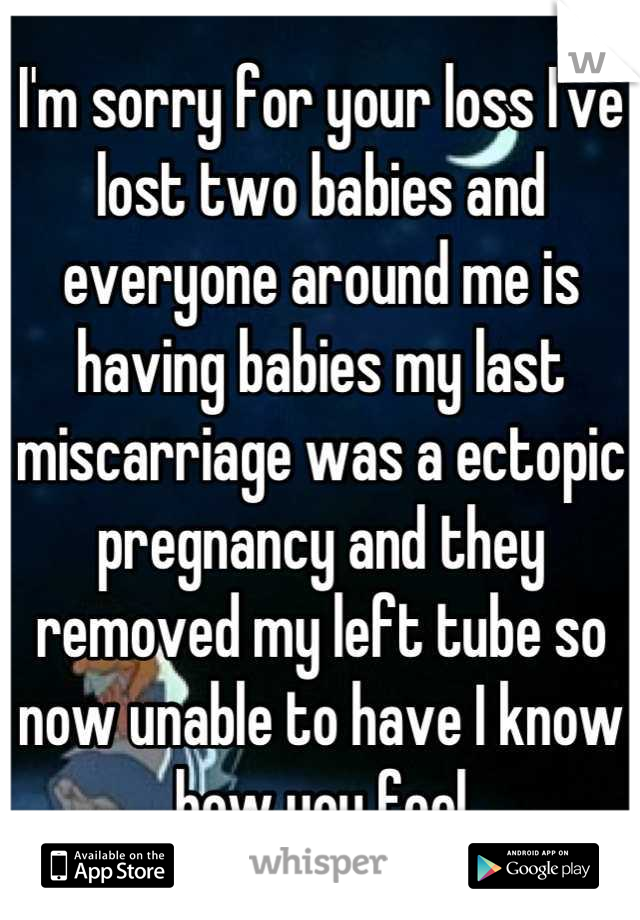 I'm sorry for your loss I've lost two babies and everyone around me is having babies my last miscarriage was a ectopic pregnancy and they removed my left tube so now unable to have I know how you feel