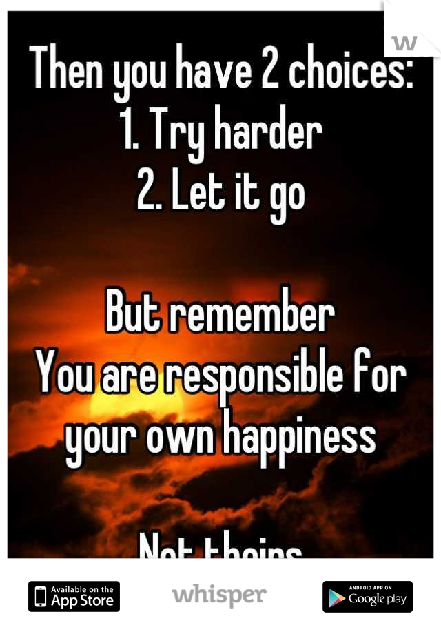 Then you have 2 choices:
1. Try harder
2. Let it go

But remember
You are responsible for your own happiness

Not theirs