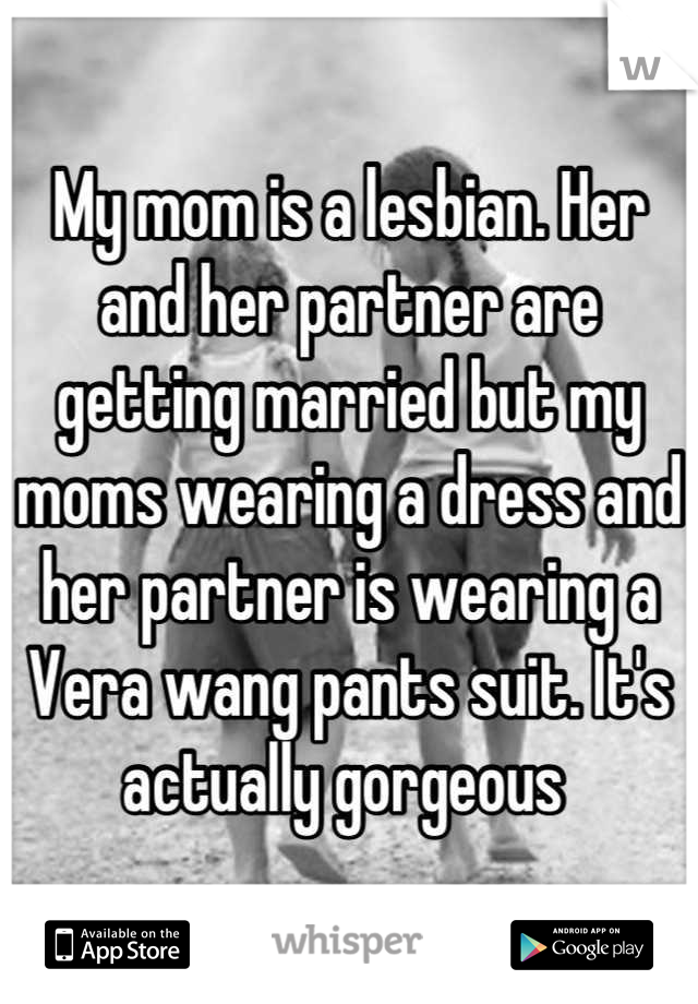 My mom is a lesbian. Her and her partner are getting married but my moms wearing a dress and her partner is wearing a Vera wang pants suit. It's actually gorgeous 