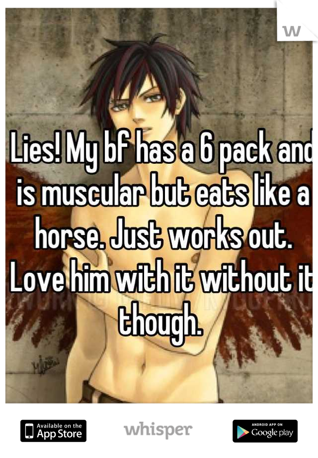Lies! My bf has a 6 pack and is muscular but eats like a horse. Just works out. Love him with it without it though. 