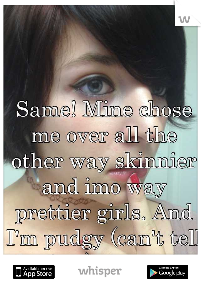 Same! Mine chose me over all the other way skinnier and imo way prettier girls. And I'm pudgy (can't tell by face) yay us :D