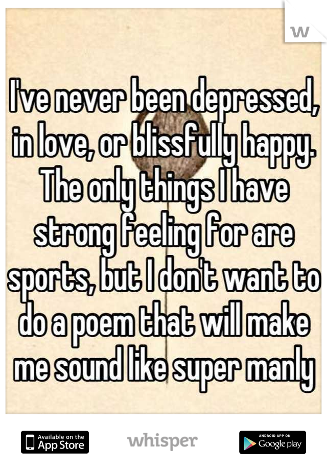 I've never been depressed, in love, or blissfully happy. The only things I have strong feeling for are sports, but I don't want to do a poem that will make me sound like super manly