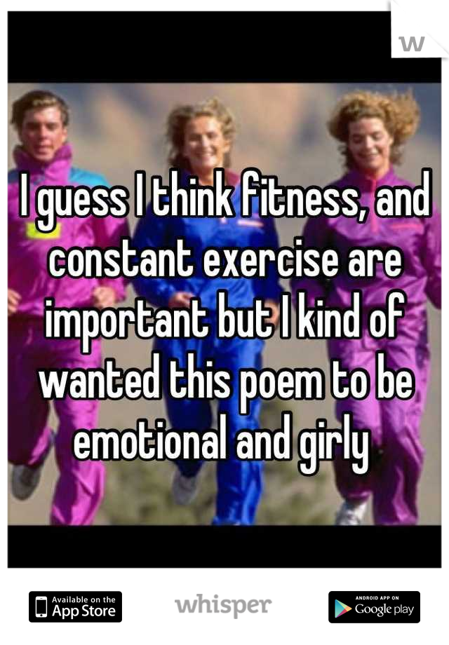 I guess I think fitness, and constant exercise are important but I kind of wanted this poem to be emotional and girly 